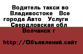 Водитель такси во Владивостоке - Все города Авто » Услуги   . Свердловская обл.,Волчанск г.